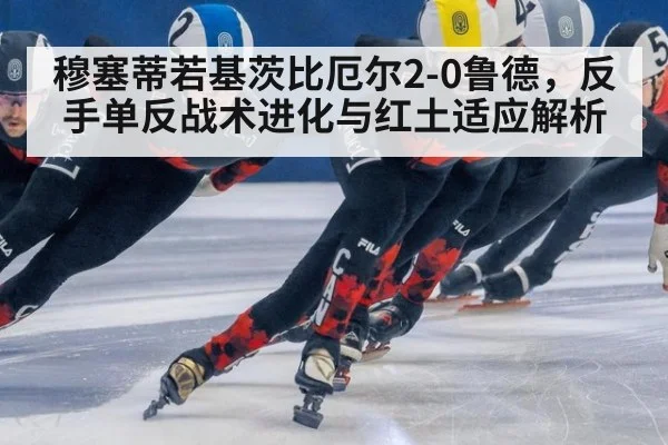 穆塞蒂若基茨比厄尔2-0鲁德，反手单反战术进化与红土适应解析