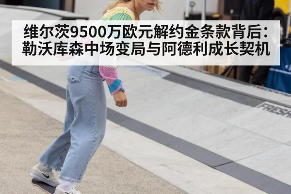 维尔茨9500万欧元解约金条款背后:勒沃库森中场变局与阿德利成长契机