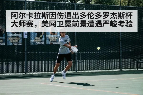阿尔卡拉斯因伤退出多伦多罗杰斯杯大师赛,美网卫冕前景遭遇严峻考验