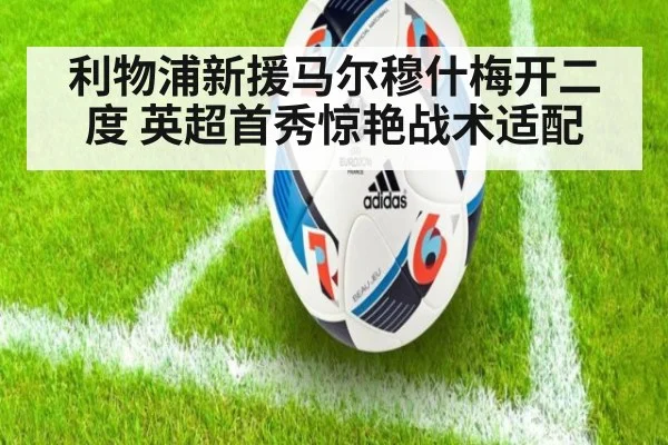 利物浦新援马尔穆什梅开二度 英超首秀惊艳战术适配