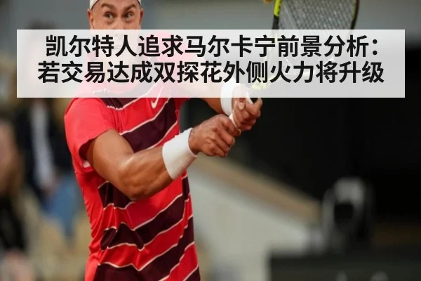 凯尔特人追求马尔卡宁前景分析:若交易达成双探花外侧火力将升级