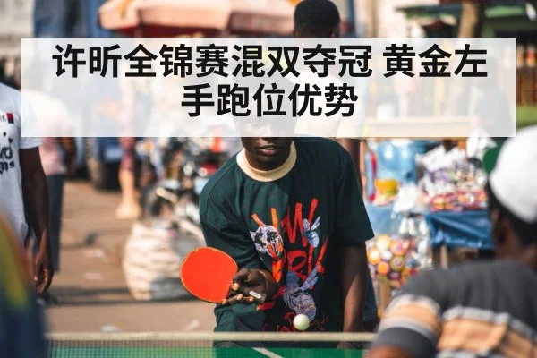 许昕全锦赛混双夺冠 黄金左手跑位优势