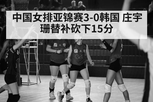 中国女排亚锦赛3-0韩国 庄宇珊替补砍下15分