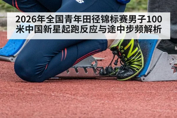 2026年全国青年田径锦标赛男子100米中国新星起跑反应与途中步频解析