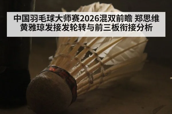 中国羽毛球大师赛2026混双前瞻 郑思维黄雅琼发接发轮转与前三板衔接分析